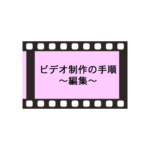 ビデオ制作の手順 4.編集