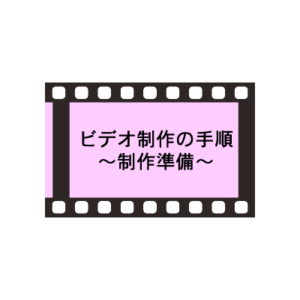 ビデオ制作の手順　2.制作準備
